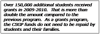  Over 150,000 additional students received grants in 2009-2010.  That is more than double the amount compared to the previous program.  As a grants program, the CSGP funds do not need to be repaid by students and their families.  