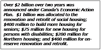  Over $2 billion over two years was announced under Canada’s Economic Action Plan.  $1 billion was allocated to the renovation and retrofit of social housing; $400 million to build more housing for seniors; $75 million for new housing for persons with disabilities; $200 million for Northern housing; and $400 million for on-reserve renovation and retrofit. 