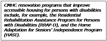  CMHC renovation programs that improve accessible housing for persons with disabilities include, for example, the Residential Rehabilitation Assistance Program for Persons with Disabilities (RRAP-D), and the Home Adaptation for Seniors’ Independence Program (HASI).



