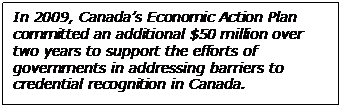  In 2009, Canada’s Economic Action Plan committed an additional $50 million over two years to support the efforts of governments in addressing barriers to credential recognition in Canada.  