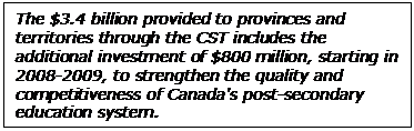  The $3.4 billion provided to provinces and territories through the CST includes the additional investment of $800 million, starting in 2008-2009, to strengthen the quality and competitiveness of Canada's post-secondary education system.  